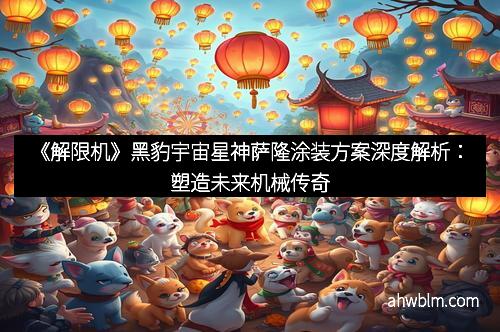 《解限机》黑豹宇宙星神萨隆涂装方案深度解析：塑造未来机械传奇