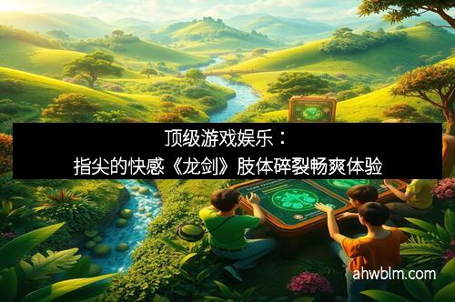 顶级游戏娱乐：指尖的快感《龙剑》肢体碎裂畅爽体验