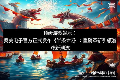顶级游戏娱乐：奥美电子官方正式发布《半条命2》：重磅革新引领游戏新潮流